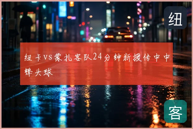 纽卡vs蒙扎客队24分钟新援传中中锋头球