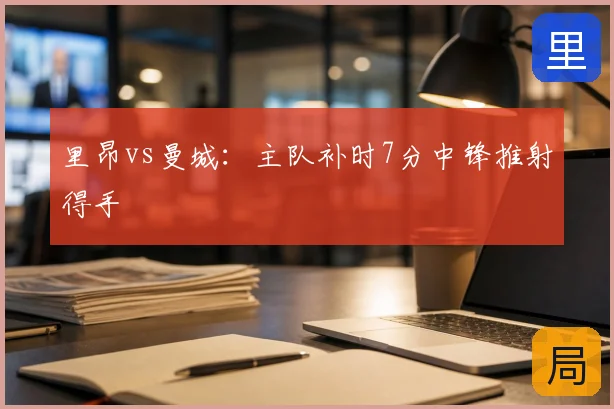 里昂vs曼城：主队补时7分中锋推射得手