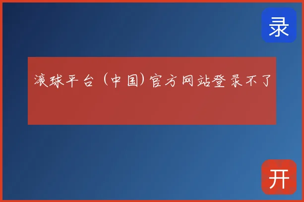 滚球平台 (中国)官方网站登录不了